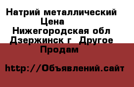 Натрий металлический › Цена ­ 10 - Нижегородская обл., Дзержинск г. Другое » Продам   